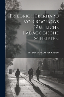 Friedrich Eberhard Von Rochows Sämtliche Pädagogische Schriften