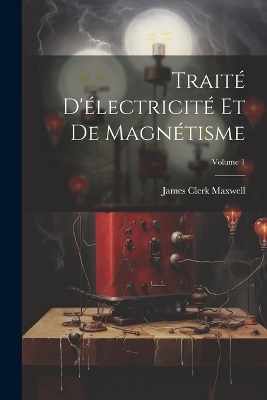 Trait&eacute; D'&eacute;lectricit&eacute; Et De Magn&eacute;tisme; Volume 1 - James Clerk Maxwell