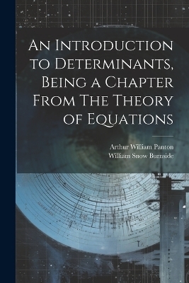 An Introduction to Determinants, Being a Chapter From The Theory of Equations - William Snow Burnside, Arthur William Panton