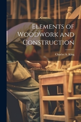 Elements of Woodwork and Construction - Charles A B 1865 King