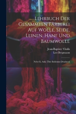 Lehrbuch Der Gesammten F&auml;rberei Auf Wolle, Seide, Leinen, Hanf Und Baumwolle - Jean-Baptiste Vitalis, Leo Bergmann