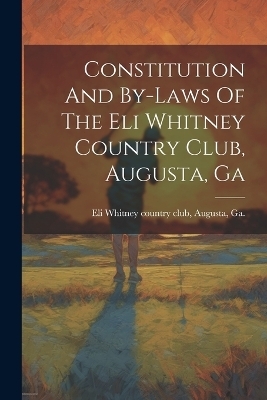 Constitution And By-laws Of The Eli Whitney Country Club, Augusta, Ga