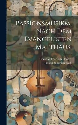 Passionsmusikm, nach dem Evangelisten Matth&auml;us. - Johann Sebastian Bach, Christian Friedrich Henrici