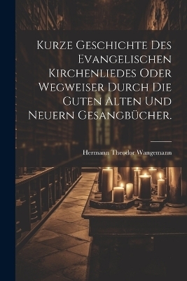 Kurze Geschichte des evangelischen Kirchenliedes oder Wegweiser durch die guten alten und neuern Gesangb&uuml;cher. - Hermann Theodor Wangemann