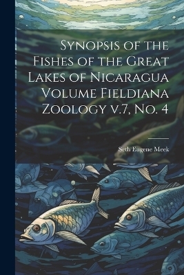 Synopsis of the Fishes of the Great Lakes of Nicaragua Volume Fieldiana Zoology v.7, no. 4 - Seth Eugene Meek