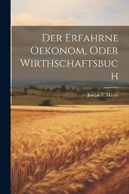 Der erfahrne Oekonom, oder Wirthschaftsbuch - Joseph F Mayer