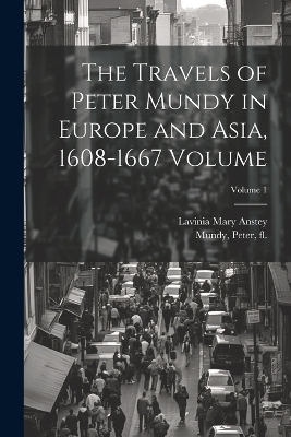 The Travels of Peter Mundy in Europe and Asia, 1608-1667 Volume; Volume 1 - Anstey Lavinia Mary