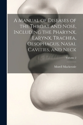 A Manual of Diseases of the Throat and Nose, Including the Pharynx, Larynx, Trachea, Oesophagus, Nasal Cavities, and Neck; Volume 2