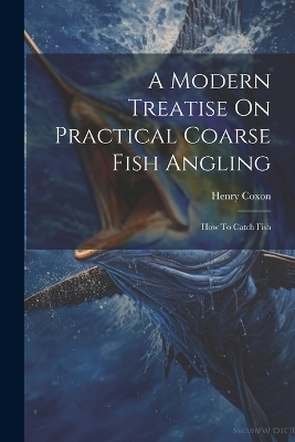 A Modern Treatise On Practical Coarse Fish Angling - Henry Coxon