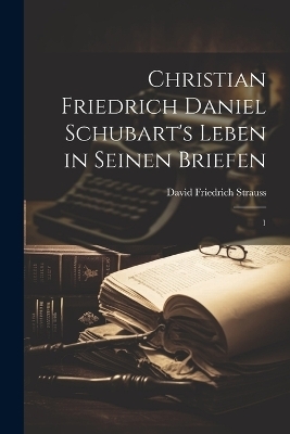 Christian Friedrich Daniel Schubart's Leben in seinen Briefen - David Friedrich Strauss