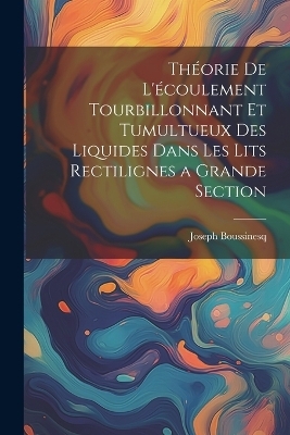 Th&eacute;orie de l'&eacute;coulement tourbillonnant et tumultueux des liquides dans les lits rectilignes a grande section - Joseph Boussinesq