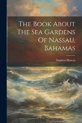 The Book About The Sea Gardens Of Nassau, Bahamas - Stephen Haweis
