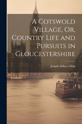 A Cotswold Village, Or, Country Life and Pursuits in Gloucestershire - Joseph Arthur Gibbs
