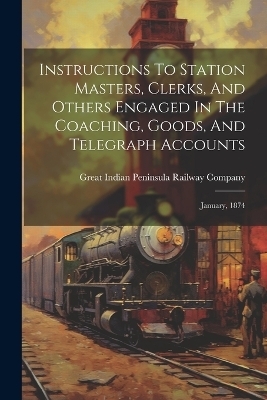 Instructions To Station Masters, Clerks, And Others Engaged In The Coaching, Goods, And Telegraph Accounts