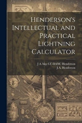 Henderson's Intellectual and Practical Lightning Calculator - J A Henderson, J a Bkp Cu-Banc Henderson
