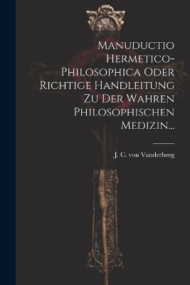 Manuductio Hermetico-philosophica Oder Richtige Handleitung Zu Der Wahren Philosophischen Medizin... - 