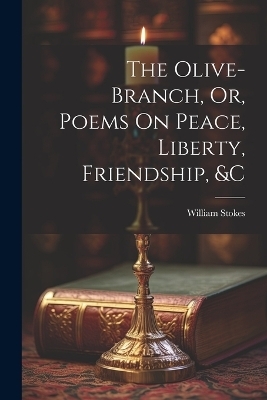 The Olive-Branch, Or, Poems On Peace, Liberty, Friendship, &c - William Stokes