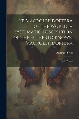 The Macrolepidoptera of the World; a Systematic Description of the Hitherto Known Macrolepidoptera - Adalbert Seitz