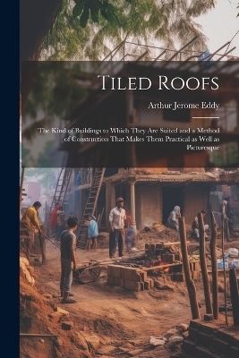 Tiled Roofs; the Kind of Buildings to Which They are Suited and a Method of Construction That Makes Them Practical as Well as Picturesque - Arthur Jerome Eddy