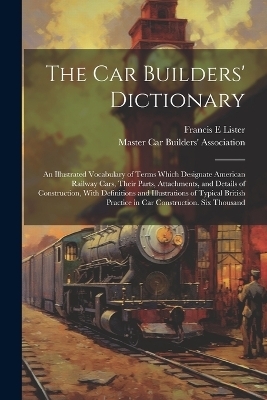 The car Builders' Dictionary; an Illustrated Vocabulary of Terms Which Designate American Railway Cars, Their Parts, Attachments, and Details of Construction, With Definitions and Illustrations of Typical British Practice in car Construction. Six Thousand