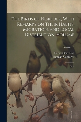 The Birds of Norfolk, With Remarks on Their Habits, Migration, and Local Distribution - Henry Stevenson, Thomas Southwell