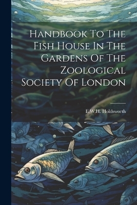 Handbook To The Fish House In The Gardens Of The Zoological Society Of London - E W H Holdsworth