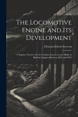 The Locomotive Engine and Its Development - Clement Edwin Stretton