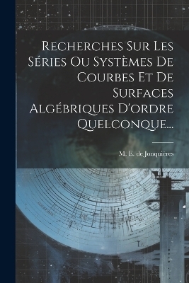 Recherches Sur Les Séries Ou Systèmes De Courbes Et De Surfaces Algébriques D'ordre Quelconque...