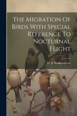 The Migration Of Birds With Special Reference To Nocturnal Flight - H A Winkenwerder