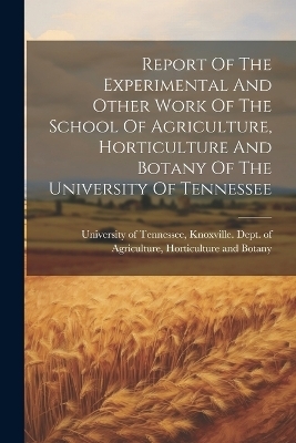 Report Of The Experimental And Other Work Of The School Of Agriculture, Horticulture And Botany Of The University Of Tennessee - 