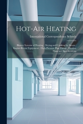 Hot-Air Heating; Blower Systems of Heating; Drying and Cooking by Steam; Engine-Room Equipment; High-Pressure Pipe Fitting; Heating Plans and Specifications - 