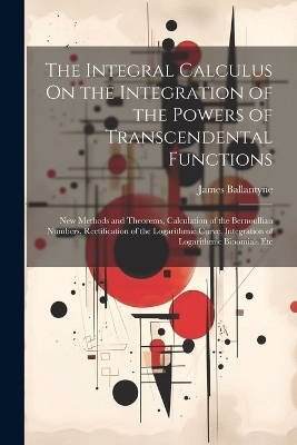 The Integral Calculus On the Integration of the Powers of Transcendental Functions - James Ballantyne