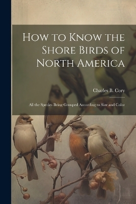How to Know the Shore Birds of North America - Charles B Cory