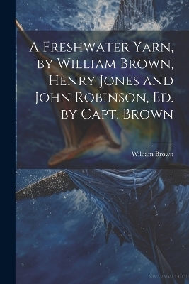 A Freshwater Yarn, by William Brown, Henry Jones and John Robinson, Ed. by Capt. Brown - William Brown