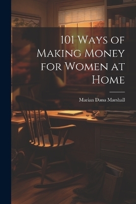101 Ways of Making Money for Women at Home - Marian Dana Marshall
