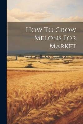 How To Grow Melons For Market -  Anonymous