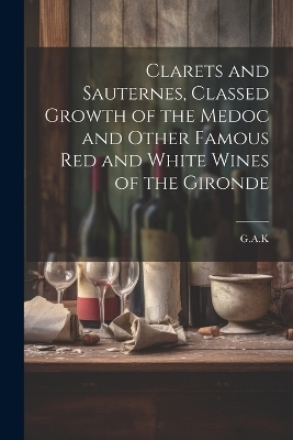 Clarets and Sauternes, Classed Growth of the Medoc and Other Famous red and White Wines of the Gironde -  G a K