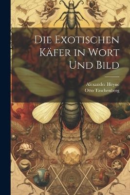 Die exotischen Käfer in Wort und Bild - Otto Taschenberg, Alexander Heyne