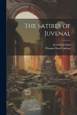 The Satires of Juvenal - Thomas Bond Lindsay, Juv&eacute;nal Juv&eacute;nal