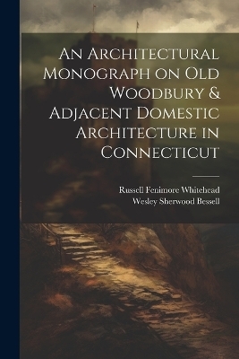An Architectural Monograph on old Woodbury & Adjacent Domestic Architecture in Connecticut - Russell Fenimore Whitehead, Wesley Sherwood Bessell