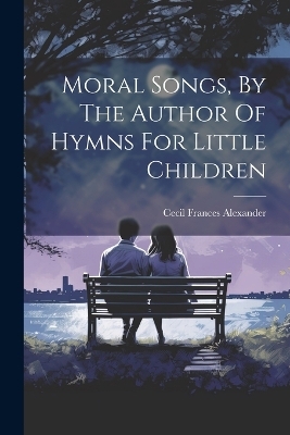 Moral Songs, By The Author Of Hymns For Little Children - Cecil Frances Alexander
