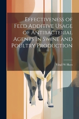 Effectiveness of Feed Additive Usage of Antibacterial Agents in Swine and Poultry Production - Virgil W Hays
