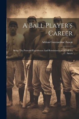 A Ball Player's Career - Adrian Constantine Anson