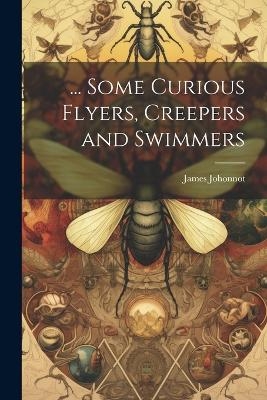 ... Some Curious Flyers, Creepers and Swimmers - James Johonnot