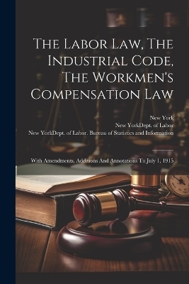 The Labor Law, The Industrial Code, The Workmen's Compensation Law - New York (State)