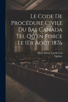 Le Code De Proc&eacute;dure Civile Du Bas Canada Tel Qu'en Force Le 1Er Ao&ucirc;t 1876 -  Qu&eacute;bec, Henri Elz&eacute;ar Taschereau