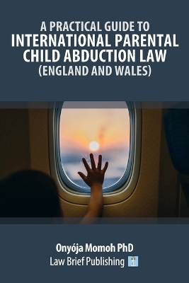 A Practical Guide to International Parental Child Abduction Law (England and Wales) - Ony&oacute;ja Momoh