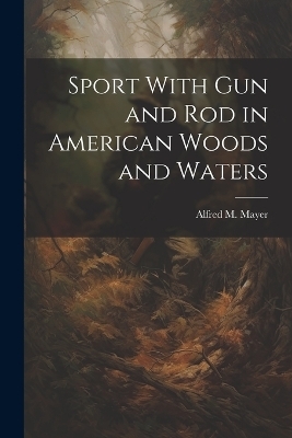 Sport With gun and rod in American Woods and Waters - Alfred M 1836-1897 Mayer
