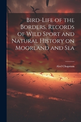 Bird-life of the Borders, Records of Wild Sport and Natural History on Moorland and Sea - Abel Chapman