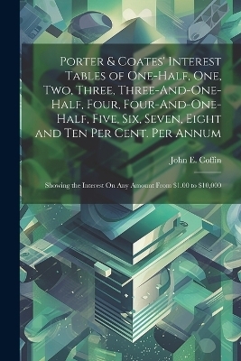 Porter & Coates' Interest Tables of One-Half, One, Two, Three, Three-And-One-Half, Four, Four-And-One-Half, Five, Six, Seven, Eight and Ten Per Cent. Per Annum - John E Coffin